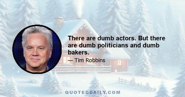 There are dumb actors. But there are dumb politicians and dumb bakers.