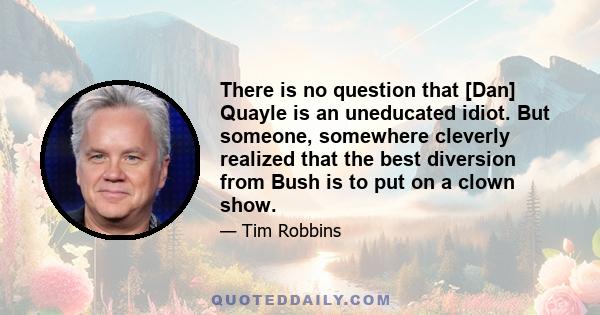 There is no question that [Dan] Quayle is an uneducated idiot. But someone, somewhere cleverly realized that the best diversion from Bush is to put on a clown show.