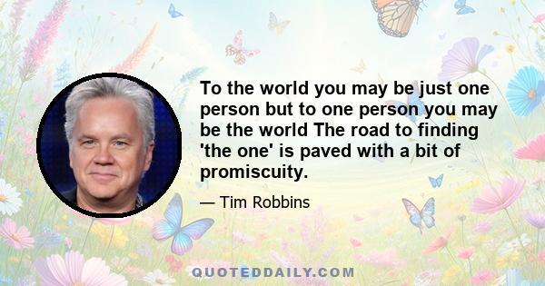 To the world you may be just one person but to one person you may be the world The road to finding 'the one' is paved with a bit of promiscuity.