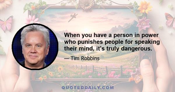 When you have a person in power who punishes people for speaking their mind, it's truly dangerous.