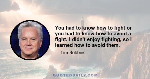 You had to know how to fight or you had to know how to avoid a fight. I didn't enjoy fighting, so I learned how to avoid them.