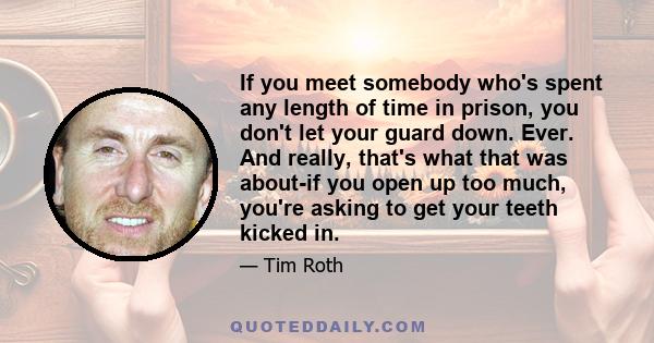 If you meet somebody who's spent any length of time in prison, you don't let your guard down. Ever. And really, that's what that was about-if you open up too much, you're asking to get your teeth kicked in.