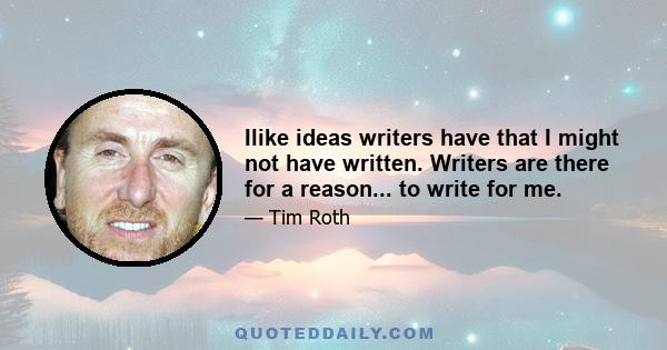 Ilike ideas writers have that I might not have written. Writers are there for a reason... to write for me.