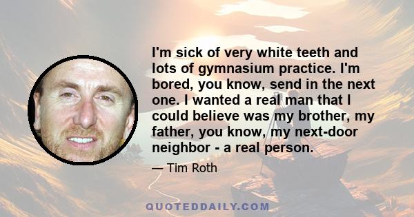 I'm sick of very white teeth and lots of gymnasium practice. I'm bored, you know, send in the next one. I wanted a real man that I could believe was my brother, my father, you know, my next-door neighbor - a real person.