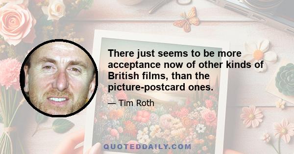 There just seems to be more acceptance now of other kinds of British films, than the picture-postcard ones.