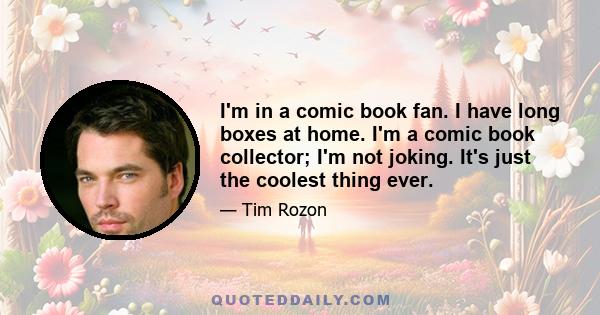 I'm in a comic book fan. I have long boxes at home. I'm a comic book collector; I'm not joking. It's just the coolest thing ever.