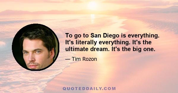 To go to San Diego is everything. It's literally everything. It's the ultimate dream. It's the big one.