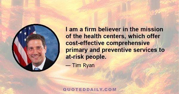 I am a firm believer in the mission of the health centers, which offer cost-effective comprehensive primary and preventive services to at-risk people.