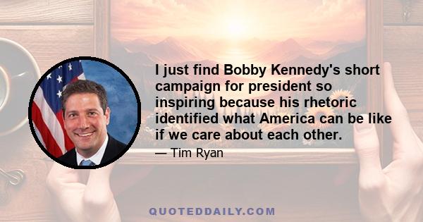 I just find Bobby Kennedy's short campaign for president so inspiring because his rhetoric identified what America can be like if we care about each other.