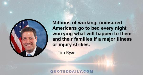 Millions of working, uninsured Americans go to bed every night worrying what will happen to them and their families if a major illness or injury strikes.