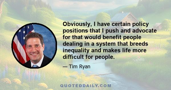 Obviously, I have certain policy positions that I push and advocate for that would benefit people dealing in a system that breeds inequality and makes life more difficult for people.