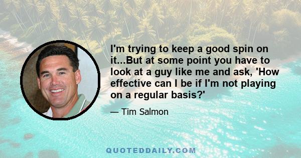 I'm trying to keep a good spin on it...But at some point you have to look at a guy like me and ask, 'How effective can I be if I'm not playing on a regular basis?'