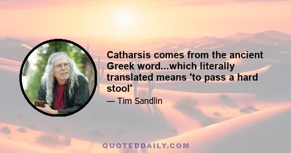 Catharsis comes from the ancient Greek word...which literally translated means 'to pass a hard stool'