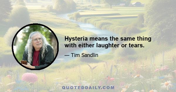 Hysteria means the same thing with either laughter or tears.