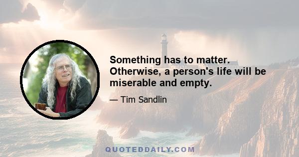 Something has to matter. Otherwise, a person's life will be miserable and empty.