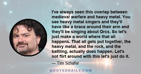 I've always seen this overlap between medieval warfare and heavy metal. You see heavy metal singers and they'll have like a brace around their arm and they'll be singing about Orcs. So let's just make a world where that 