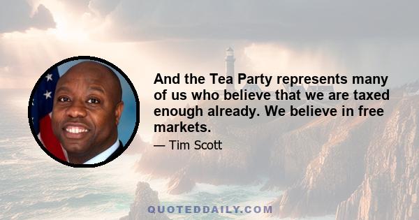 And the Tea Party represents many of us who believe that we are taxed enough already. We believe in free markets.