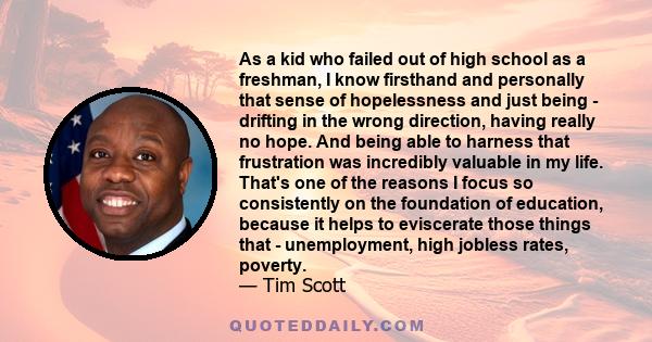 As a kid who failed out of high school as a freshman, I know firsthand and personally that sense of hopelessness and just being - drifting in the wrong direction, having really no hope. And being able to harness that