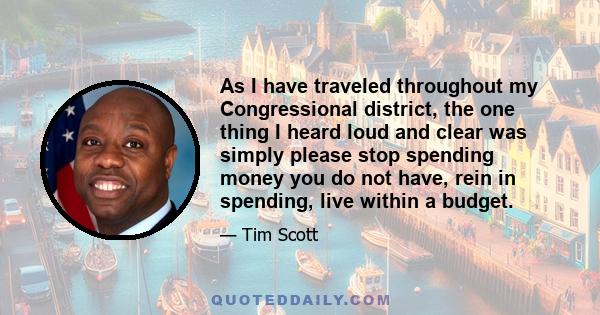 As I have traveled throughout my Congressional district, the one thing I heard loud and clear was simply please stop spending money you do not have, rein in spending, live within a budget.