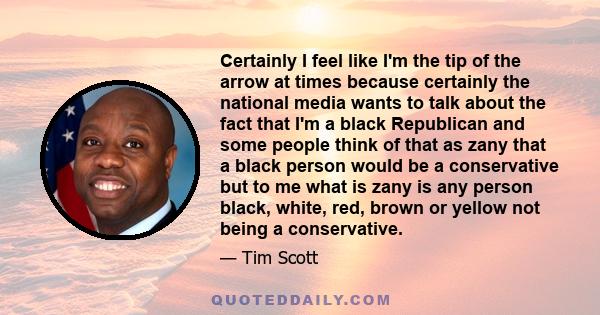 Certainly I feel like I'm the tip of the arrow at times because certainly the national media wants to talk about the fact that I'm a black Republican and some people think of that as zany that a black person would be a