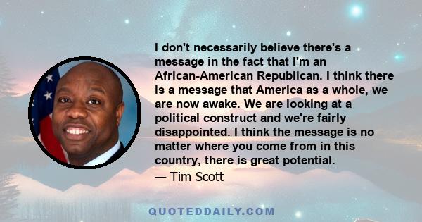 I don't necessarily believe there's a message in the fact that I'm an African-American Republican. I think there is a message that America as a whole, we are now awake. We are looking at a political construct and we're