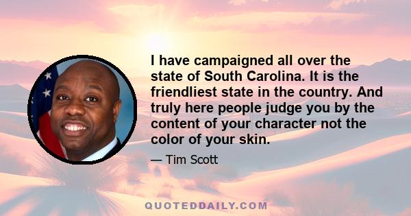 I have campaigned all over the state of South Carolina. It is the friendliest state in the country. And truly here people judge you by the content of your character not the color of your skin.