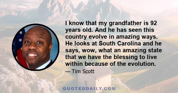 I know that my grandfather is 92 years old. And he has seen this country evolve in amazing ways. He looks at South Carolina and he says, wow, what an amazing state that we have the blessing to live within because of the 