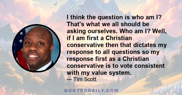 I think the question is who am I? That's what we all should be asking ourselves. Who am I? Well, if I am first a Christian conservative then that dictates my response to all questions so my response first as a Christian 