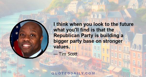 I think when you look to the future what you'll find is that the Republican Party is building a bigger party base on stronger values.