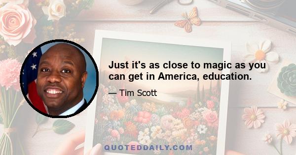 Just it's as close to magic as you can get in America, education.