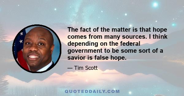 The fact of the matter is that hope comes from many sources. I think depending on the federal government to be some sort of a savior is false hope.