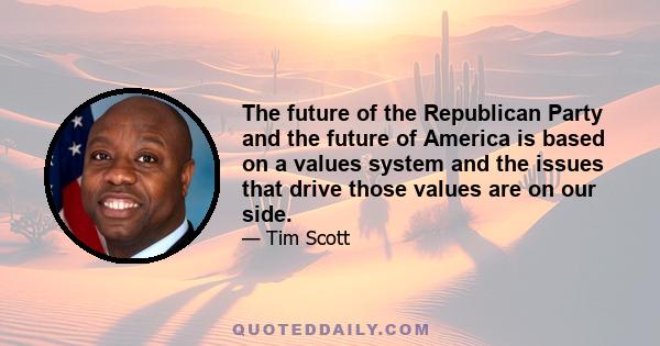 The future of the Republican Party and the future of America is based on a values system and the issues that drive those values are on our side.