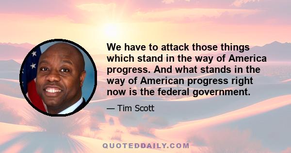 We have to attack those things which stand in the way of America progress. And what stands in the way of American progress right now is the federal government.