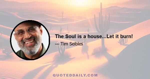 The Soul is a house...Let it burn!