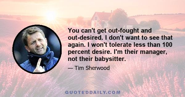 You can't get out-fought and out-desired. I don't want to see that again. I won't tolerate less than 100 percent desire. I'm their manager, not their babysitter.