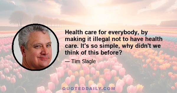 Health care for everybody, by making it illegal not to have health care. It's so simple, why didn't we think of this before?