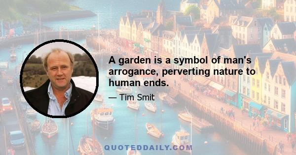 A garden is a symbol of man's arrogance, perverting nature to human ends.