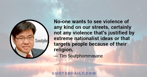 No-one wants to see violence of any kind on our streets, certainly not any violence that's justified by extreme nationalist ideas or that targets people because of their religion.