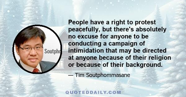 People have a right to protest peacefully, but there's absolutely no excuse for anyone to be conducting a campaign of intimidation that may be directed at anyone because of their religion or because of their background.