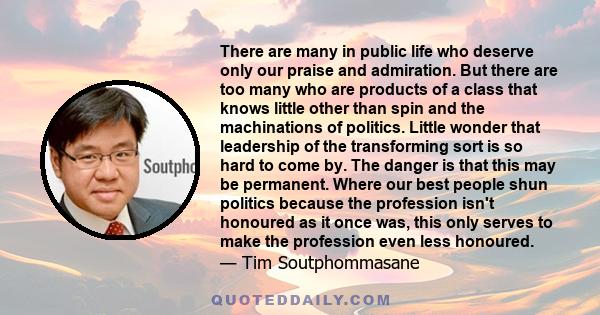 There are many in public life who deserve only our praise and admiration. But there are too many who are products of a class that knows little other than spin and the machinations of politics. Little wonder that