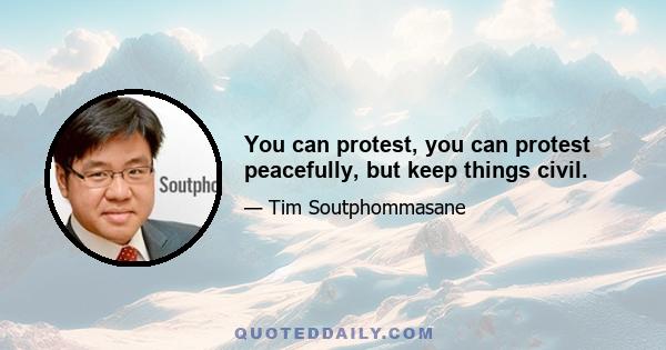 You can protest, you can protest peacefully, but keep things civil.