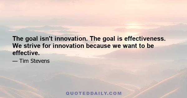 The goal isn't innovation. The goal is effectiveness. We strive for innovation because we want to be effective.