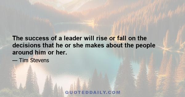 The success of a leader will rise or fall on the decisions that he or she makes about the people around him or her.