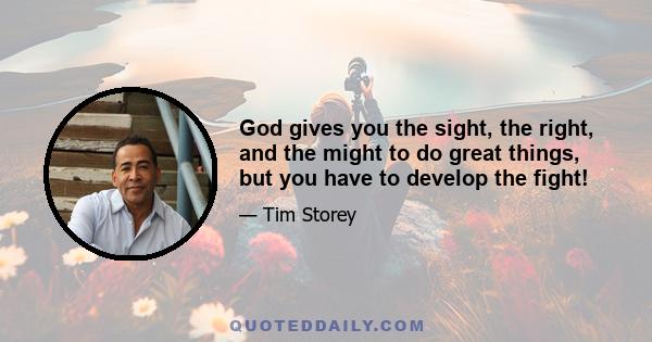 God gives you the sight, the right, and the might to do great things, but you have to develop the fight!