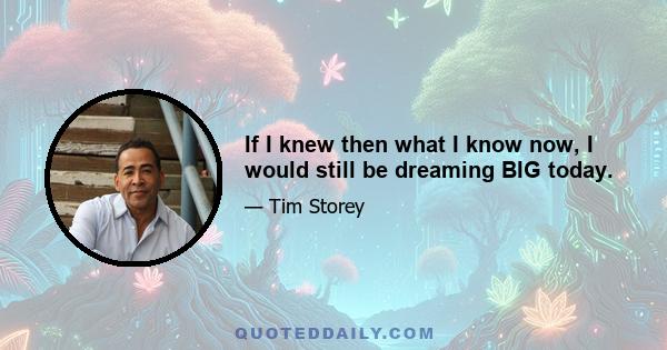 If I knew then what I know now, I would still be dreaming BIG today.