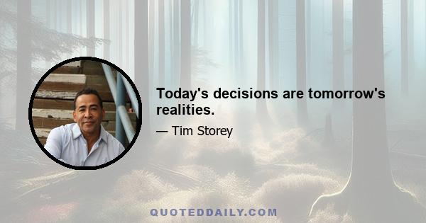 Today's decisions are tomorrow's realities.