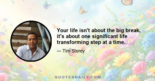 Your life isn't about the big break, it's about one significant life transforming step at a time.