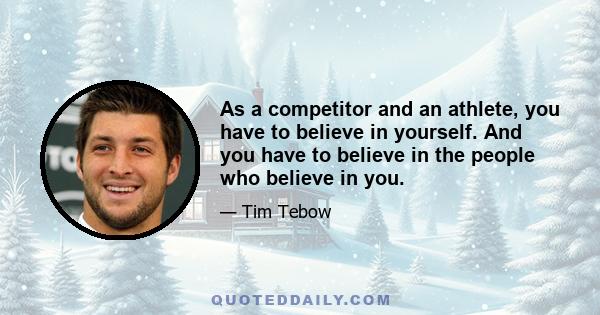 As a competitor and an athlete, you have to believe in yourself. And you have to believe in the people who believe in you.