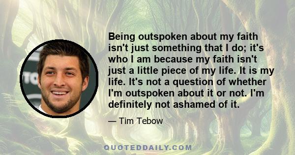 Being outspoken about my faith isn't just something that I do; it's who I am because my faith isn't just a little piece of my life. It is my life. It's not a question of whether I'm outspoken about it or not. I'm