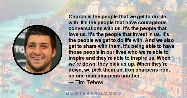 Church is the people that we get to do life with. It's the people that have courageous conversations with us. It's the people that love us. It's the people that invest in us. It's the people we get to do life with. And